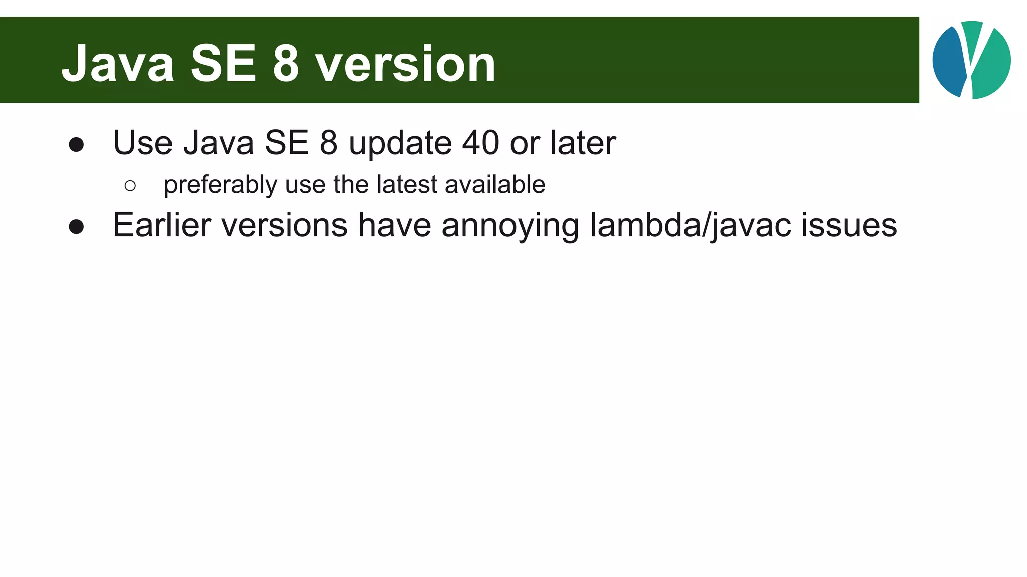 Java SE 8 version
● Use Java SE 8 update 40 or later
○ preferably use the latest available
● Earlier versions have annoying lambda/javac issues
 