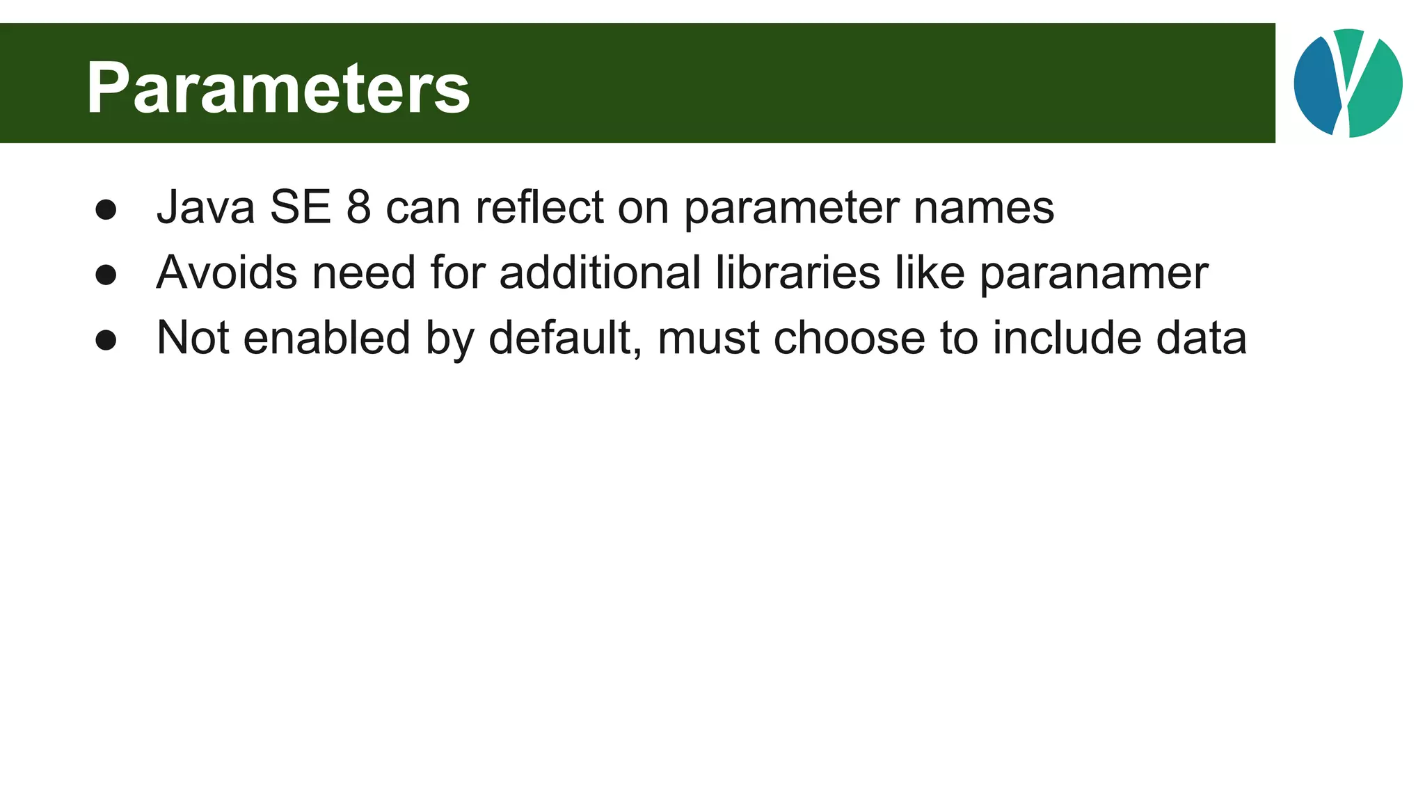 Parameters
● Java SE 8 can reflect on parameter names
● Avoids need for additional libraries like paranamer
● Not enabled by default, must choose to include data
 