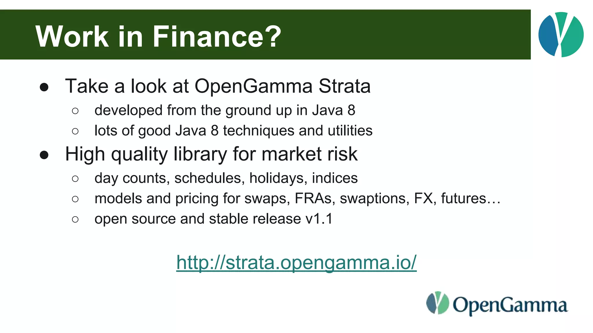 Work in Finance?
● Take a look at OpenGamma Strata
○ developed from the ground up in Java 8
○ lots of good Java 8 techniques and utilities
● High quality library for market risk
○ day counts, schedules, holidays, indices
○ models and pricing for swaps, FRAs, swaptions, FX, futures…
○ open source and stable release v1.1
http://strata.opengamma.io/
 