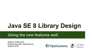 Java SE 8 Library Design
Using the new features well
Stephen Colebourne
Engineering Lead, OpenGamma
October 2016
 