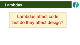 Lambdas
Lambdas affect code
but do they affect design?
 