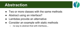 Abstraction
● Two or more classes with the same methods
● Abstract using an interface?
● Lambdas provide an alternative
● ...