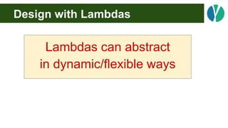 Design with Lambdas
Lambdas can abstract
in dynamic/flexible ways
 