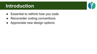 Introduction
● Essential to rethink how you code
● Reconsider coding conventions
● Appreciate new design options
 