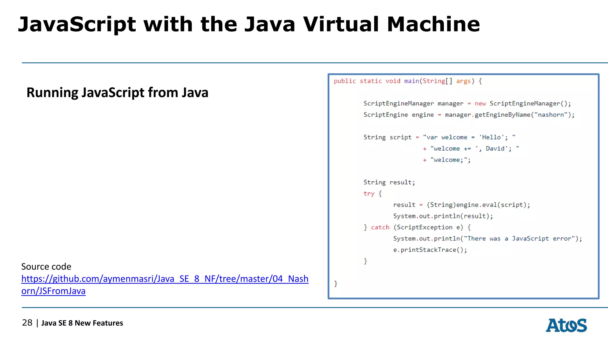 JavaScript with the Java Virtual Machine
28 | Java SE 8 New Features
Running JavaScript from Java
Source code
https://github.com/aymenmasri/Java_SE_8_NF/tree/master/04_Nash
orn/JSFromJava
 