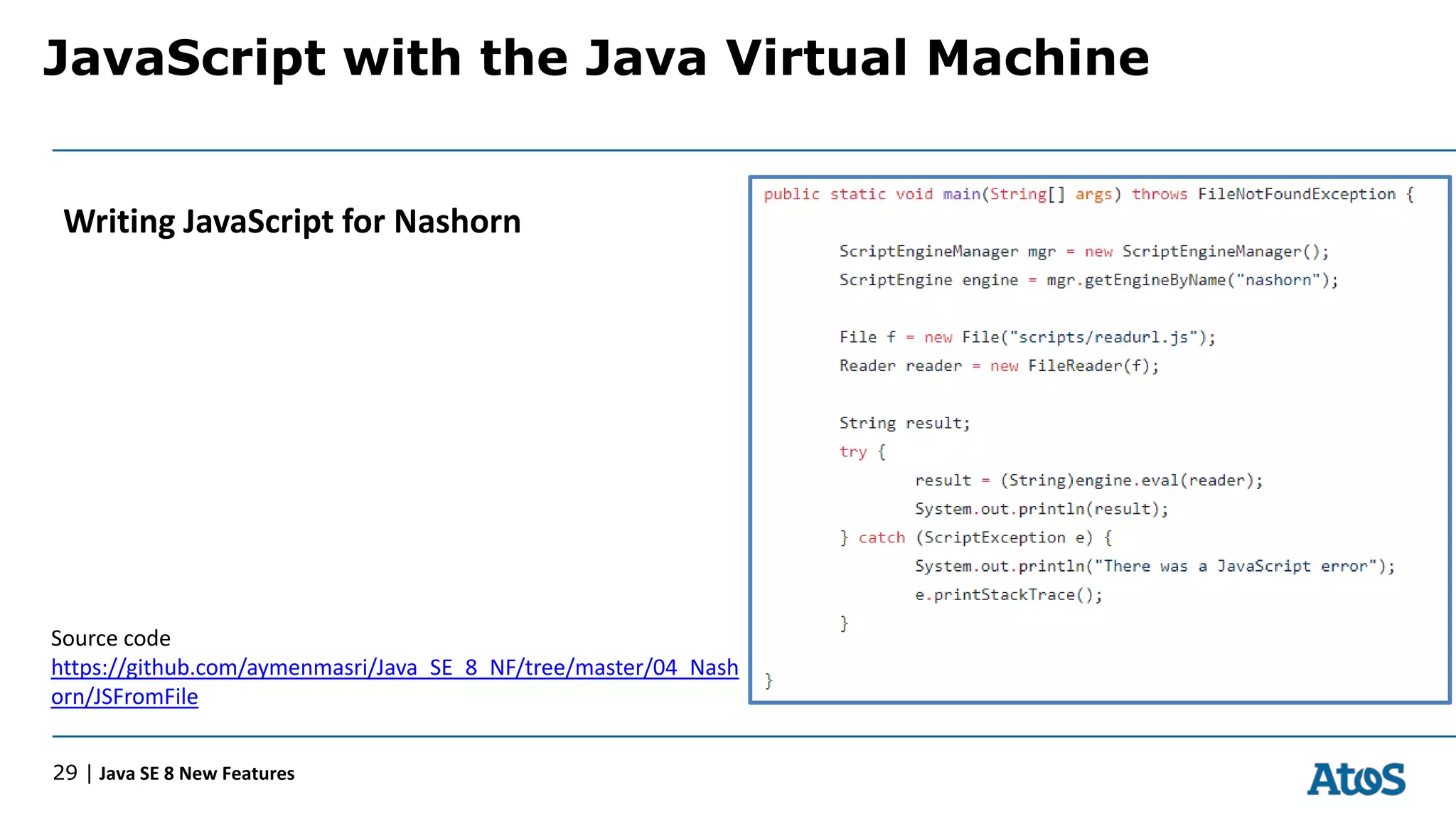 JavaScript with the Java Virtual Machine
29 | Java SE 8 New Features
Writing JavaScript for Nashorn
Source code
https://github.com/aymenmasri/Java_SE_8_NF/tree/master/04_Nash
orn/JSFromFile
 