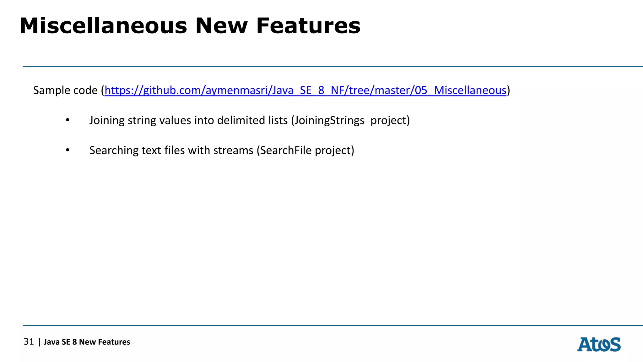 Miscellaneous New Features
31 | Java SE 8 New Features
Sample code (https://github.com/aymenmasri/Java_SE_8_NF/tree/master/05_Miscellaneous)
• Joining string values into delimited lists (JoiningStrings project)
• Searching text files with streams (SearchFile project)
 