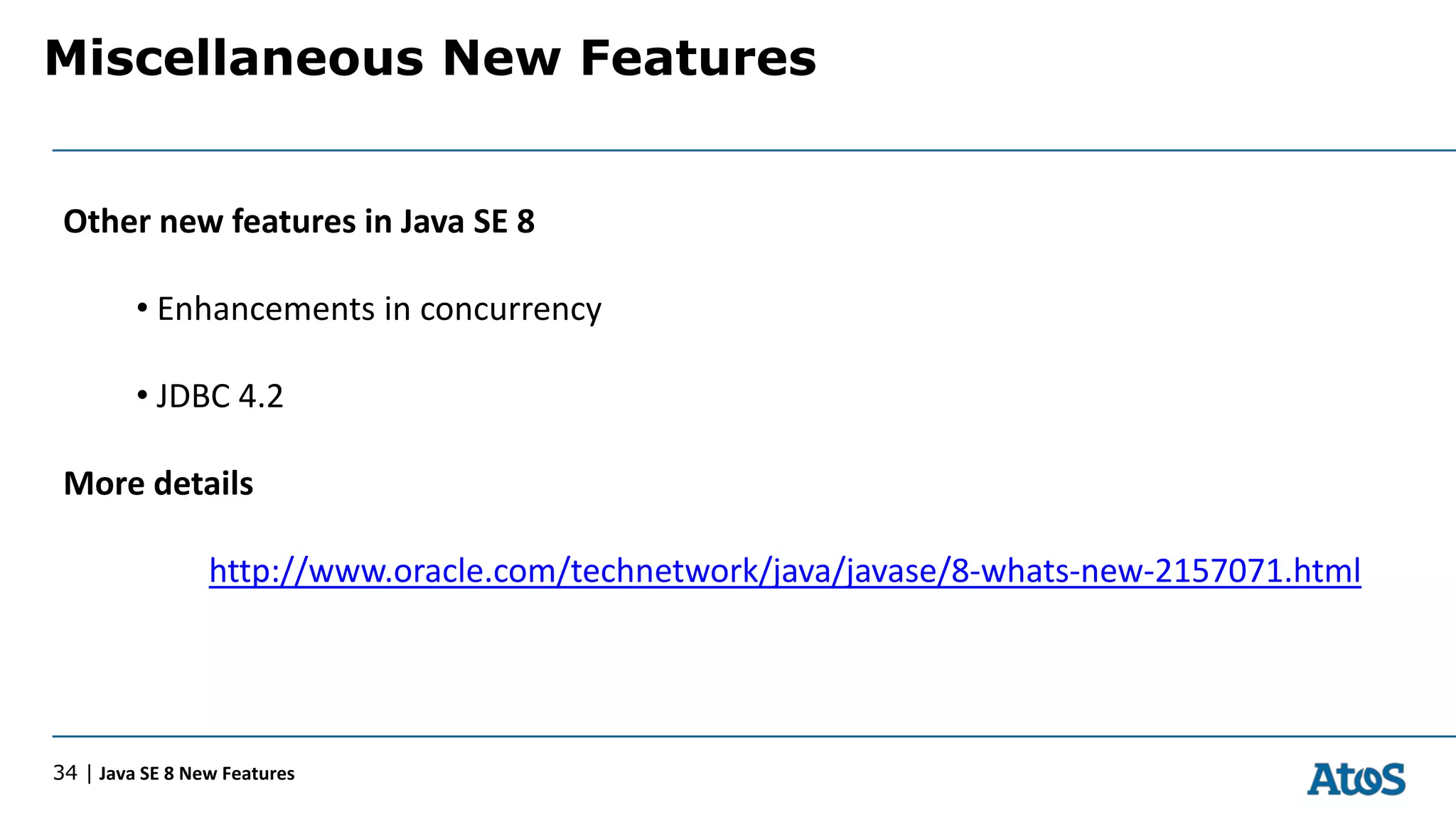 Miscellaneous New Features
34 | Java SE 8 New Features
Other new features in Java SE 8
• Enhancements in concurrency
• JDBC 4.2
More details
http://www.oracle.com/technetwork/java/javase/8-whats-new-2157071.html
 