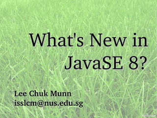 Lee Chuk MunnLee Chuk Munn
isslcm@nus.edu.sgisslcm@nus.edu.sg
What's New inWhat's New in
JavaSE 8?JavaSE 8?
 