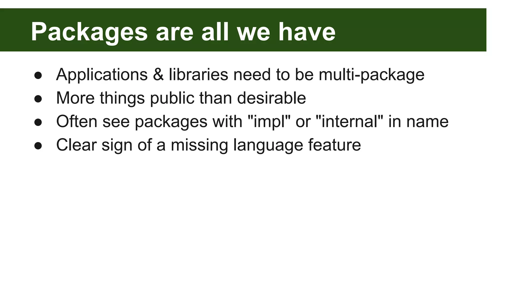 Packages are all we have ● Applications & libraries need to be multi-package ● More things public than desirable ● Often see packages with "impl" or "internal" in name ● Clear sign of a missing language feature 