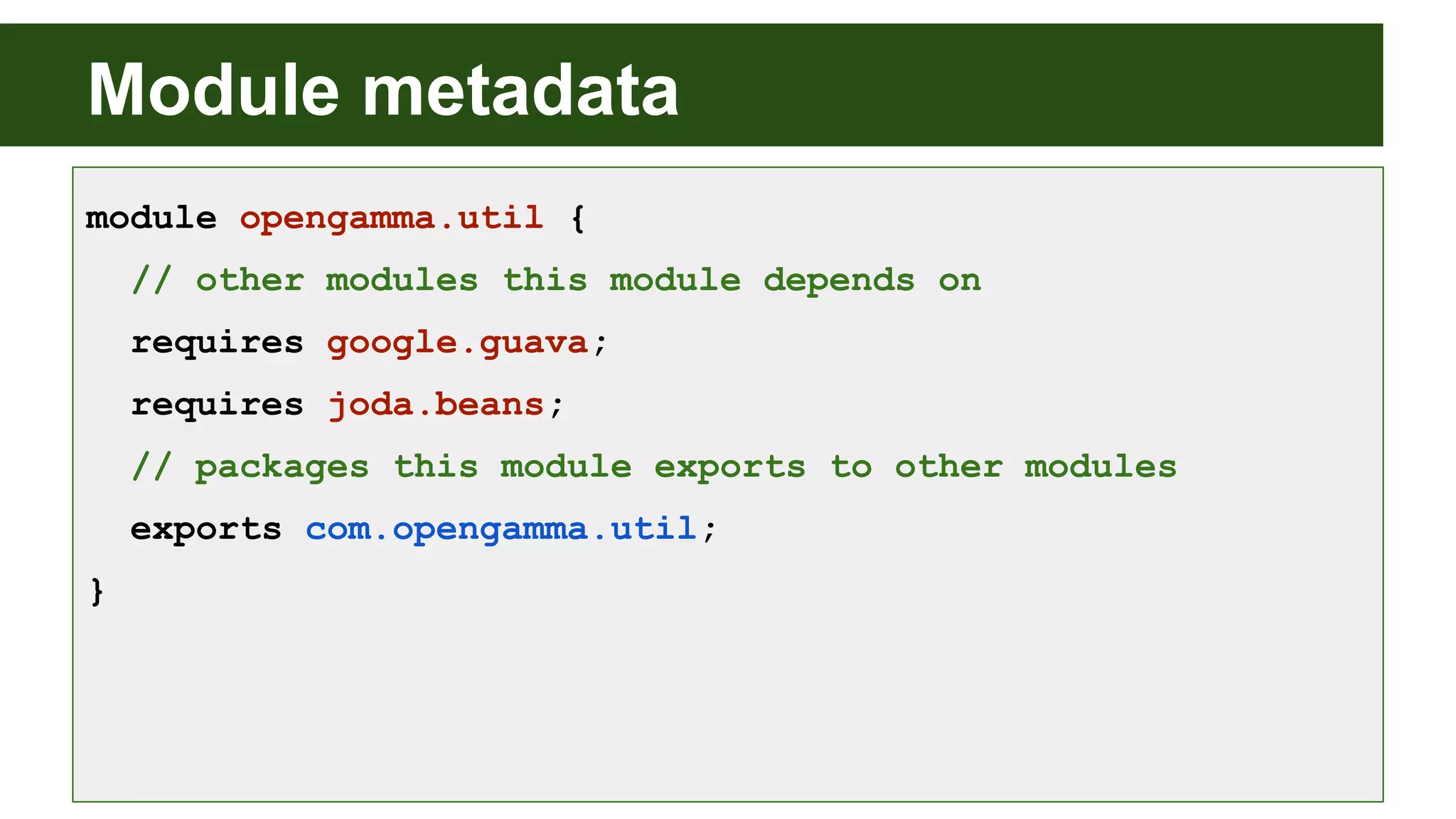 Module metadata module opengamma.util { // other modules this module depends on requires google.guava; requires joda.beans; // packages this module exports to other modules exports com.opengamma.util; } 