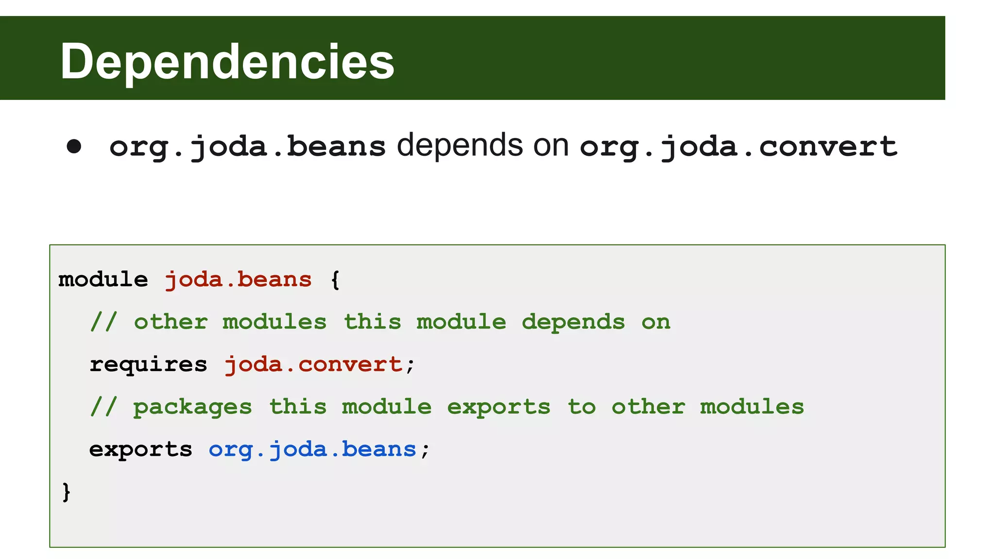 Dependencies ● org.joda.beans depends on org.joda.convert module joda.beans { // other modules this module depends on requires joda.convert; // packages this module exports to other modules exports org.joda.beans; } 