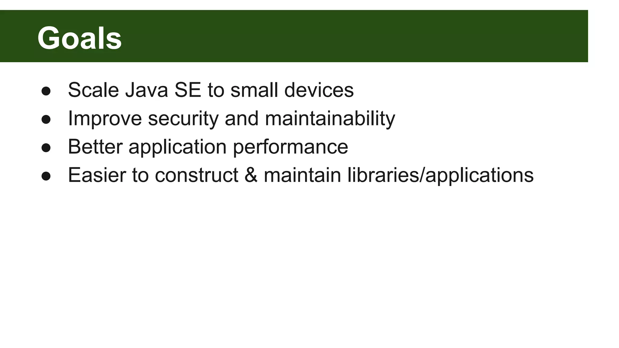 Goals ● Scale Java SE to small devices ● Improve security and maintainability ● Better application performance ● Easier to construct & maintain libraries/applications 