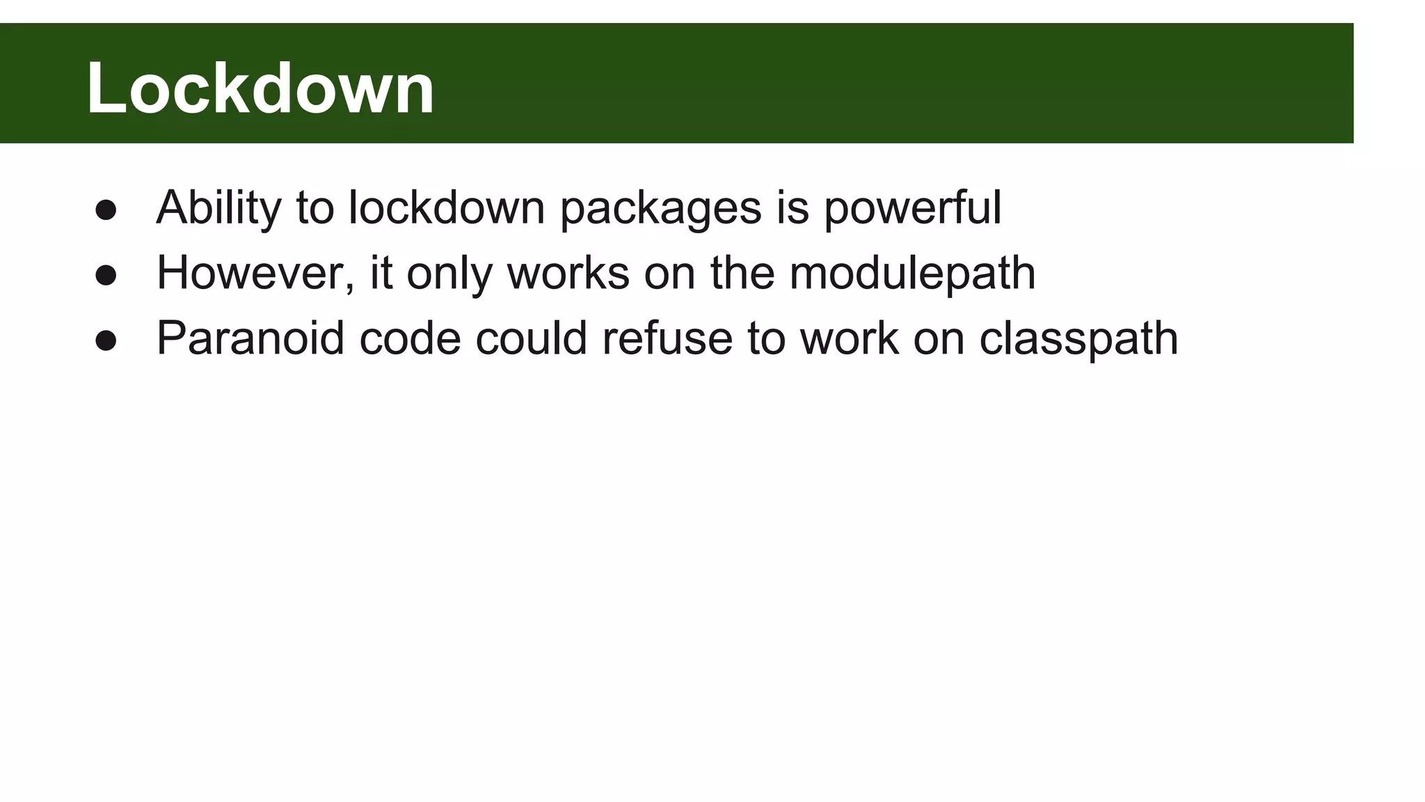Lockdown ● Ability to lockdown packages is powerful ● However, it only works on the modulepath ● Paranoid code could refuse to work on classpath 