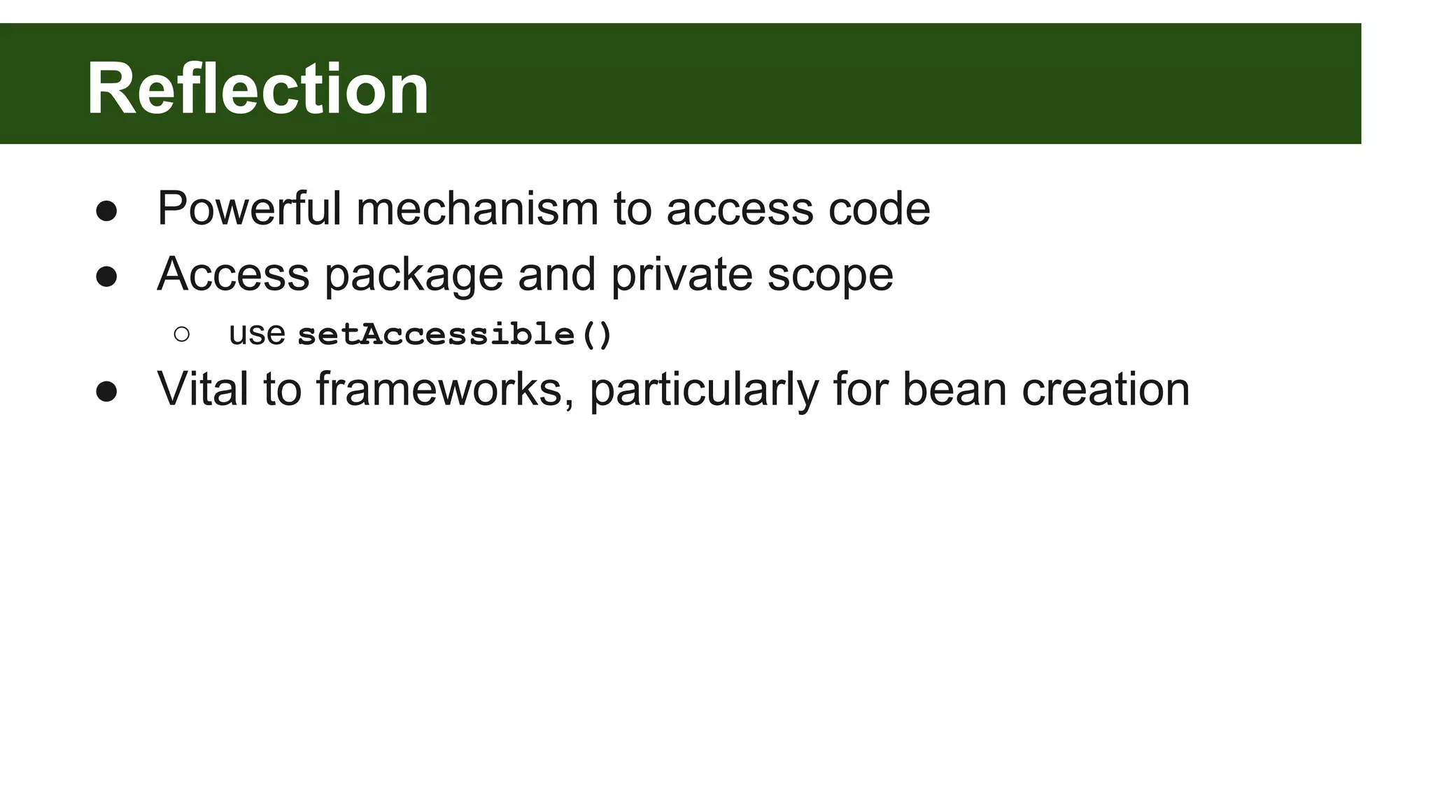 Reflection ● Powerful mechanism to access code ● Access package and private scope ○ use setAccessible() ● Vital to frameworks, particularly for bean creation 