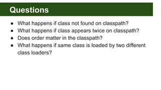 Questions
● What happens if class not found on classpath?
● What happens if class appears twice on classpath?
● Does order matter in the classpath?
● What happens if same class is loaded by two different
class loaders?
 