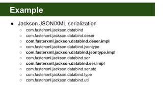 Example
● Jackson JSON/XML serialization
○ com.fasterxml.jackson.databind
○ com.fasterxml.jackson.databind.deser
○ com.fasterxml.jackson.databind.deser.impl
○ com.fasterxml.jackson.databind.jsontype
○ com.fasterxml.jackson.databind.jsontype.impl
○ com.fasterxml.jackson.databind.ser
○ com.fasterxml.jackson.databind.ser.impl
○ com.fasterxml.jackson.databind.ser.std
○ com.fasterxml.jackson.databind.type
○ com.fasterxml.jackson.databind.util
 