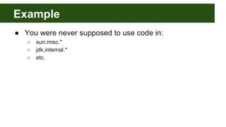 Example
● You were never supposed to use code in:
○ sun.misc.*
○ jdk.internal.*
○ etc.
 