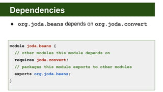 Dependencies
● org.joda.beans depends on org.joda.convert
module joda.beans {
// other modules this module depends on
requires joda.convert;
// packages this module exports to other modules
exports org.joda.beans;
}
 