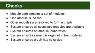 Checks
● Module path contains a set of modules
● One module is the root
● Other modules are resolved to form a graph
● System ensures all necessary modules are available
● System ensures no module found twice
● System ensures same package not in two modules
● System ensures graph has no cycles
 