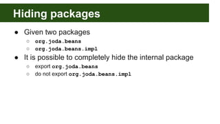 Hiding packages
● Given two packages
○ org.joda.beans
○ org.joda.beans.impl
● It is possible to completely hide the internal package
○ export org.joda.beans
○ do not export org.joda.beans.impl
 