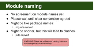 Module naming
● No agreement on module names yet
● Please wait until clear convention agreed
● Might be like package names
○ org.joda.convert
● Might be shorter, but this will lead to clashes
○ joda.convert
WARNING! There are still serious naming concerns
from the open source community.
 