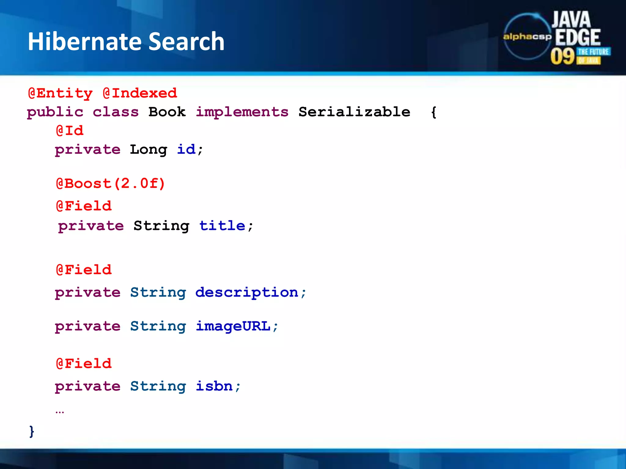 @Entity @Indexedpublicclass Book implementsSerializable  {@Idprivate Long id;@Boost(2.0f)   @Field private String title;@Field   privateStringdescription;   privateStringimageURL;@Field (index=Index.UN_TOKENIZED)   privateStringisbn;   … }Hibernate Search