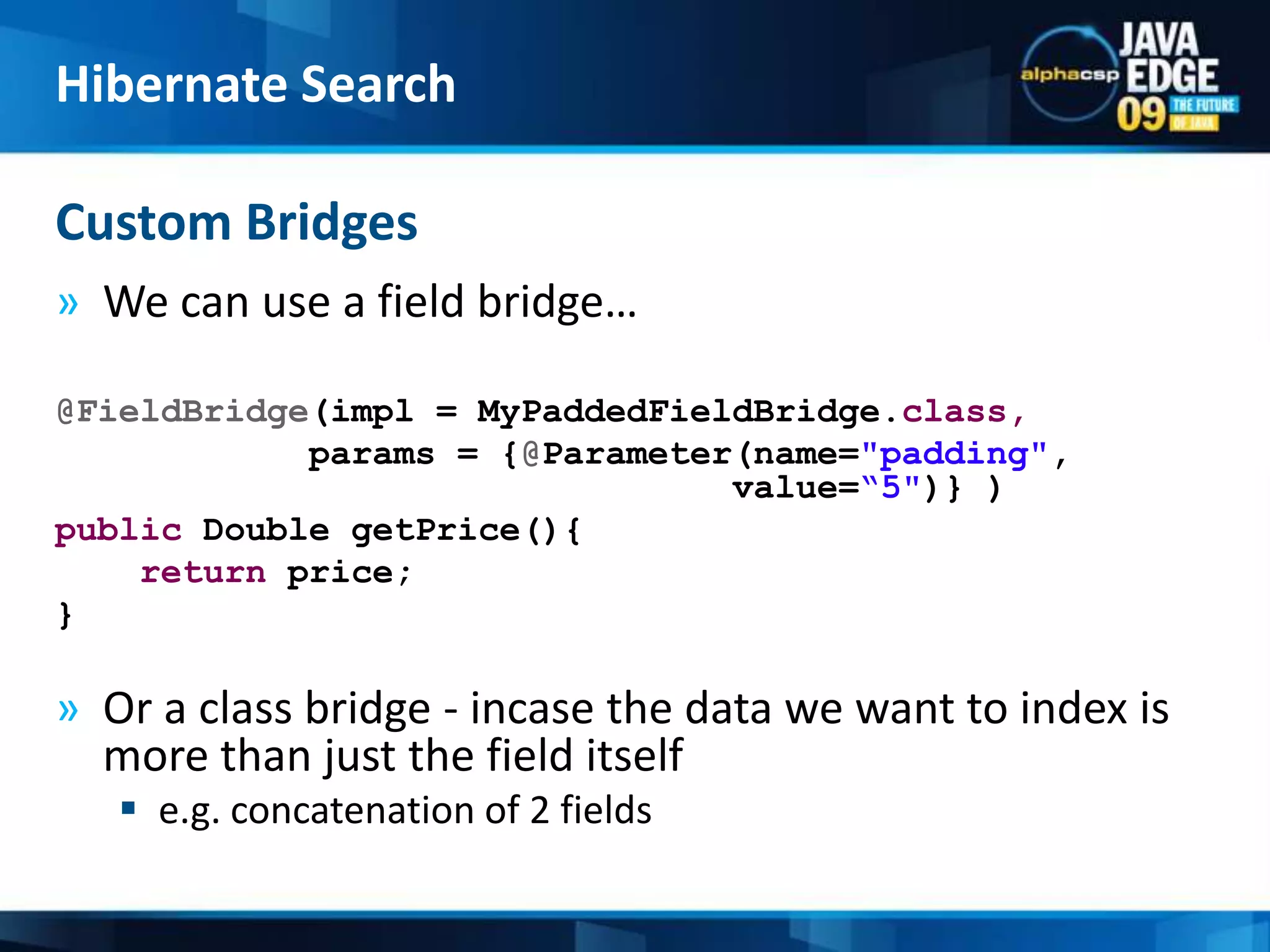 We can use a field bridge…@FieldBridge(impl = MyPaddedFieldBridge.class,params = {@Parameter(name=&quot;padding&quot;, 						  value=“5&quot;)} )public Double getPrice(){return price;}Or a class bridge - incase the data we want to index is more than just the field itselfe.g. concatenation of 2 fieldsCustom BridgesHibernate Search