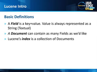 A Field is a key+value. Value is always represented as a String (Textual)A Document can contain as many Fields as we’d likeLucene’sindex is a collection of DocumentsBasic DefinitionsLucene Intro