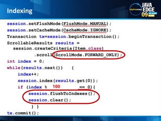 tx = fullTextSession.beginTransaction();//read the data from the database Query query = fullTextSession.createCriteria(Book.class); List&lt;Book&gt; books = query.list();for (Book book: books ) {fullTextSession.index( book);}tx.commit();Manual indexingIndexing