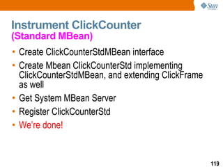 Instrument ClickCounter  (Standard MBean) Create ClickCounterStdMBean interface Create Mbean ClickCounterStd implementing ClickCounterStdMBean, and extending ClickFrame as well Get System MBean Server Register ClickCounterStd We’re done! 