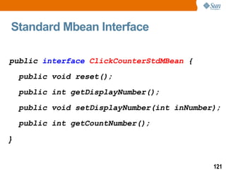 Standard Mbean Interface public  interface   ClickCounterStdMBean  { public void reset(); public int getDisplayNumber(); public void setDisplayNumber(int inNumber); public int getCountNumber(); } 