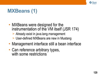 MXBeans (1) MXBeans were designed for the  instrumentation of the VM itself (JSR 174) Already exist in java.lang.management User-defined MXBeans are new in Mustang Management interface still a bean interface Can reference arbitrary types,  with some restrictions 