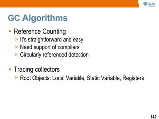 GC  A lgorithms Reference Counting It’s straightforward and easy Need support of compilers Circularly referenced detection Tracing collectors Root Objects: Local Variable, Static Variable, Registers   