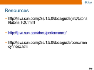 Resources http://java.sun.com/j2se/1.5.0/docs/guide/jmx/tutorial/tutorialTOC.html http://java.sun.com/docs/performance/ http://java.sun.com/j2se/1.5.0/docs/guide/concurrency/index.html 