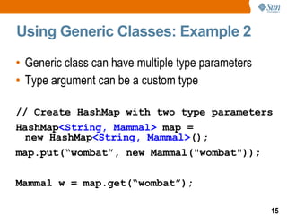 Using Generic Classes: Example 2 Generic class can have multiple type parameters Type argument can be a custom type // Create HashMap with two type parameters HashMap <String, Mammal>  map =  new HashMap <String, Mammal> (); map.put(“wombat”, new Mammal("wombat")); Mammal w = map.get(“wombat”); 