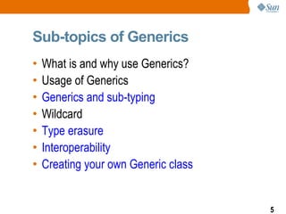 Sub-topics of Generics What is and why use Generics? Usage of Generics Generics and sub-typing Wildcard Type erasure Interoperability Creating your own Generic class 