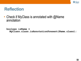 Reflection  Check if MyClass is annotated with @Name annotation boolean isName = MyClass.class.isAnnotationPresent(Name.class); 