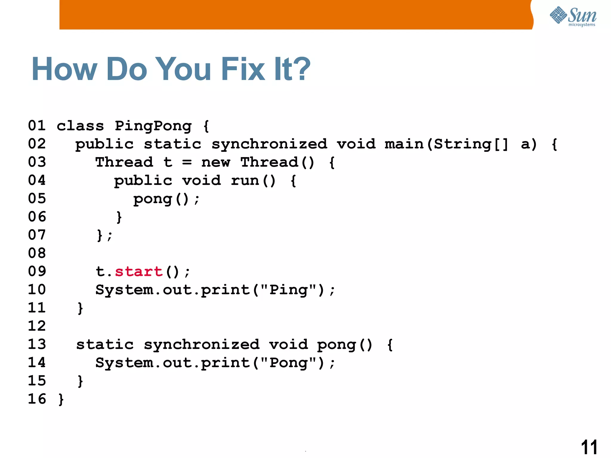 How Do You Fix It? 01 class PingPong { 02  public static synchronized void main(String[] a) { 03  Thread t = new Thread() { 04  public void run() { 05  pong();  06  } 07  }; 08 09  t. start (); 10  System.out.print(&quot;Ping&quot;); 11  } 12 13  static synchronized void pong() { 14  System.out.print(&quot;Pong&quot;); 15  } 16 } 