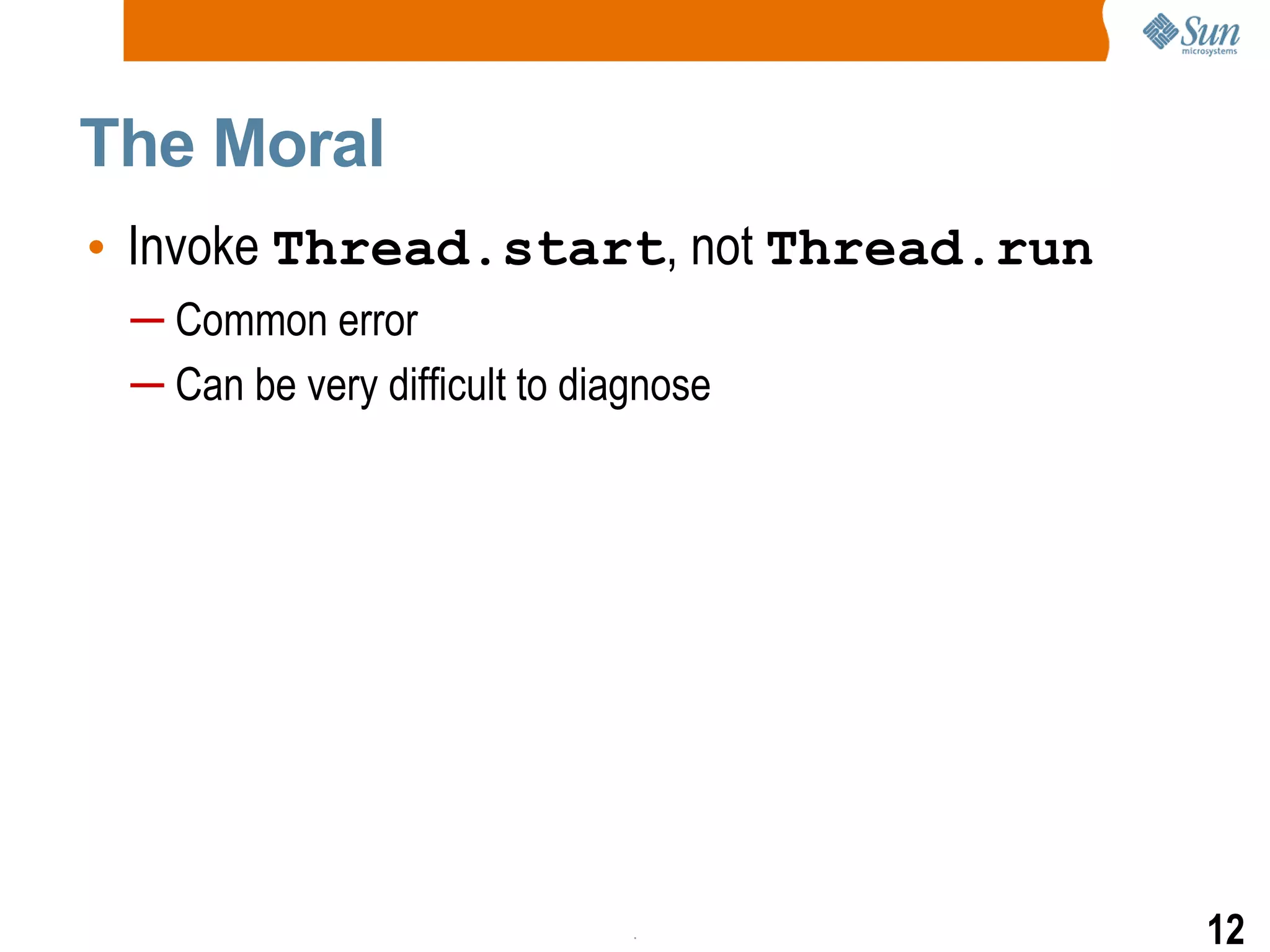 The Moral Invoke  Thread.start , not  Thread.run Common error Can be very difficult to diagnose 