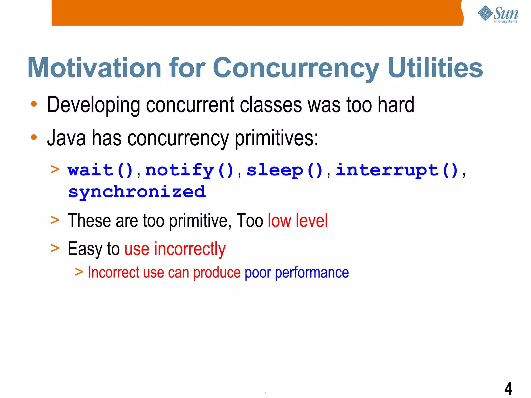 Motivation for Concurrency Utilities Developing concurrent classes was too hard Java has concurrency primitives: wait() ,  notify() ,  sleep() ,  interrupt() ,  synchronized These are too primitive, Too  low level Easy to  use incorrectly Incorrect use can produce  poor performance 