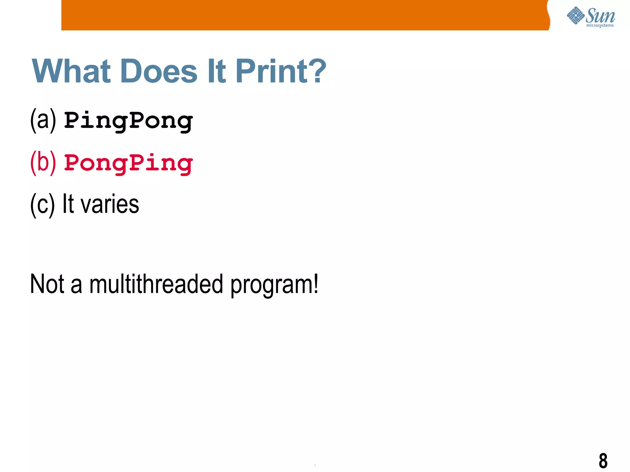 What Does It Print? (a)  PingPong (b)  PongPing (c) It varies Not a multithreaded program! 