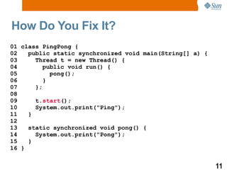 How Do You Fix It? 01 class PingPong { 02  public static synchronized void main(String[] a) { 03  Thread t = new Thread() { 04  public void run() { 05  pong();  06  } 07  }; 08 09  t. start (); 10  System.out.print(&quot;Ping&quot;); 11  } 12 13  static synchronized void pong() { 14  System.out.print(&quot;Pong&quot;); 15  } 16 } 