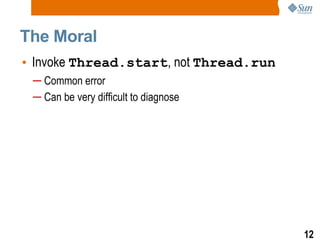 The Moral Invoke  Thread.start , not  Thread.run Common error Can be very difficult to diagnose 