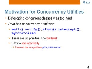 Motivation for Concurrency Utilities Developing concurrent classes was too hard Java has concurrency primitives: wait() ,  notify() ,  sleep() ,  interrupt() ,  synchronized These are too primitive, Too  low level Easy to  use incorrectly Incorrect use can produce  poor performance 