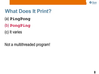 What Does It Print? (a)  PingPong (b)  PongPing (c) It varies Not a multithreaded program! 