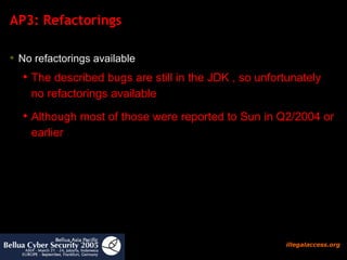 AP3: Refactorings  No refactorings available  The described bugs are still in the JDK , so unfortunately  no refactorings available Although most of those were reported to Sun in Q2/2004 or earlier 