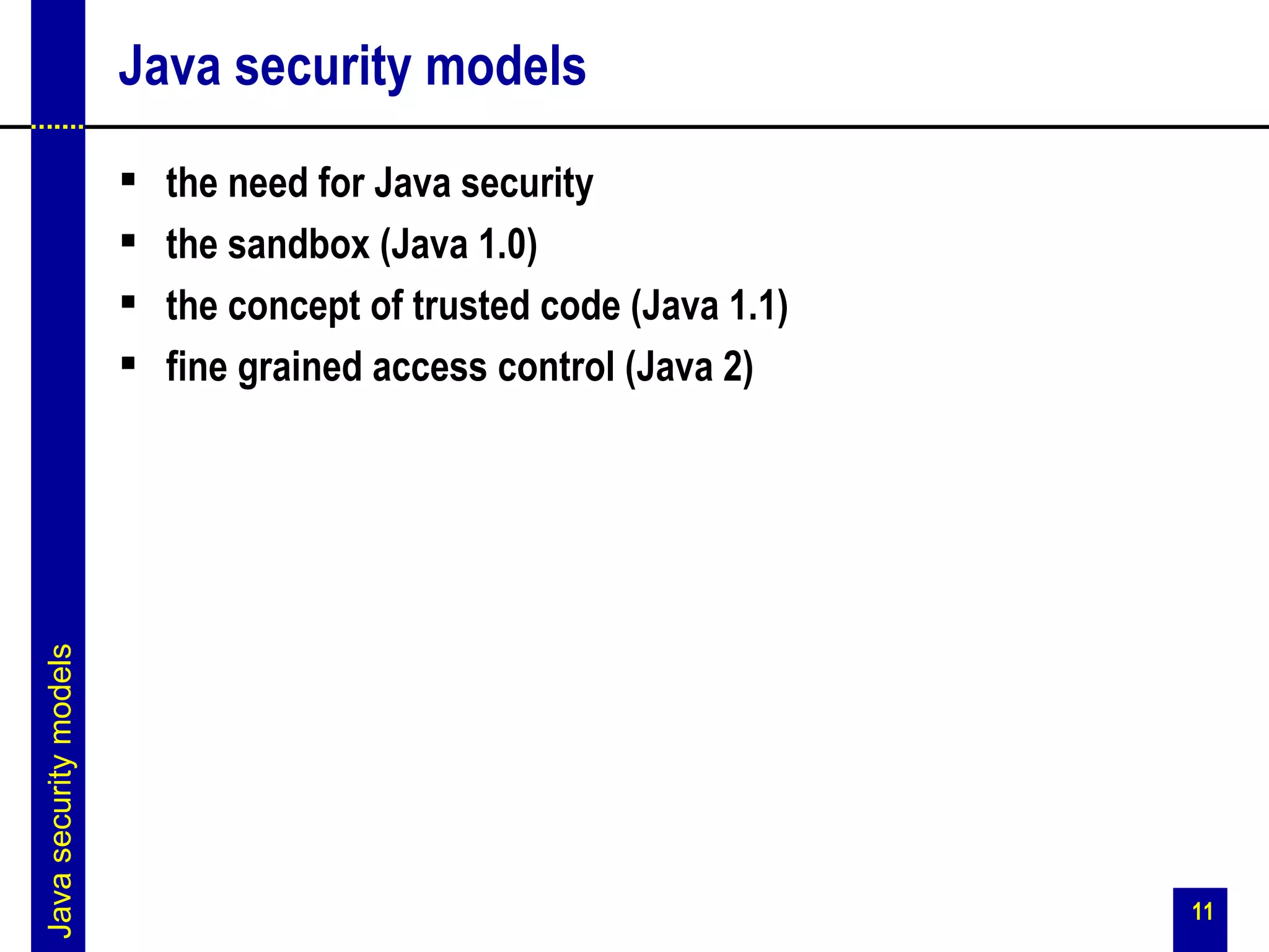 Java security models
                          the need for Java security
                          the sandbox (Java 1.0)
                          the concept of trusted code (Java 1.1)
                          fine grained access control (Java 2)
Java security models




                                                                    11
 