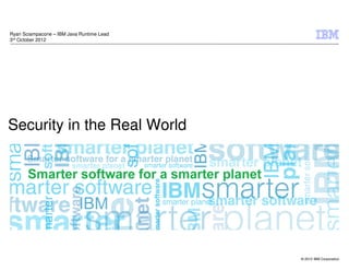 Ryan Sciampacone – IBM Java Runtime Lead
3rd October 2012




Security in the Real World




                                           © 2012 IBM Corporation
 