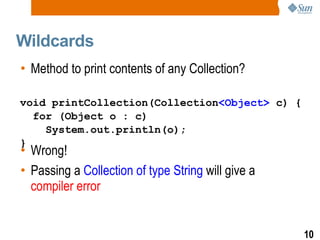 Wildcards Method to print contents of any Collection? Wrong! Passing a  Collection of type String  will give a  compiler error void printCollection(Collection <Object>  c) { for (Object o : c)  System.out.println( o ); } 
